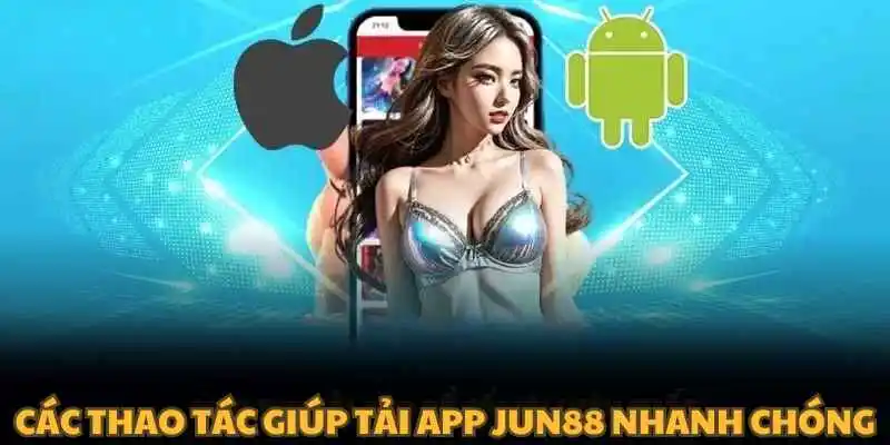 Các thao tác giúp tải app Jun88 nhanh chóng