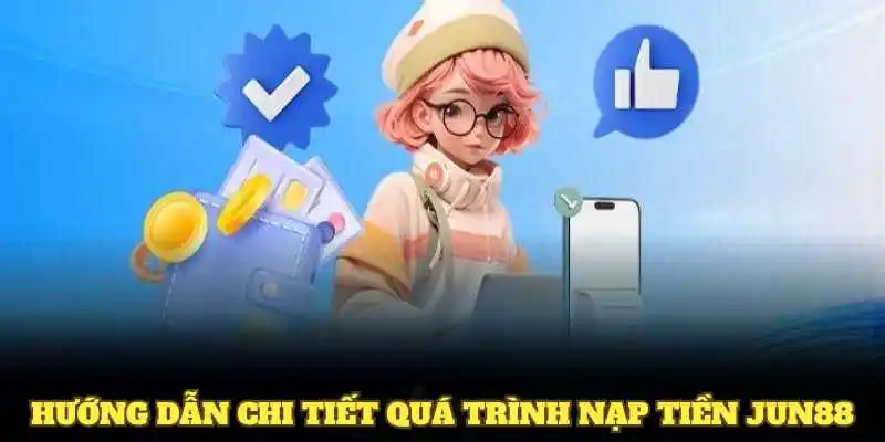Khái quát chi tiết quá trình nạp tiền Jun88